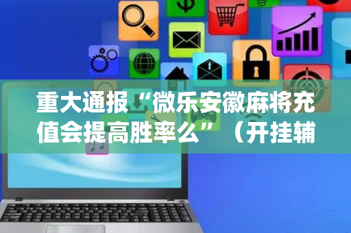 重大通报“微乐安徽麻将充值会提高胜率么”（开挂辅助脚本)