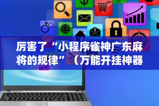 厉害了“小程序雀神广东麻将的规律”（万能开挂神器)