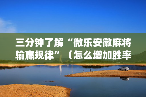 三分钟了解“微乐安徽麻将输赢规律”（怎么增加胜率)