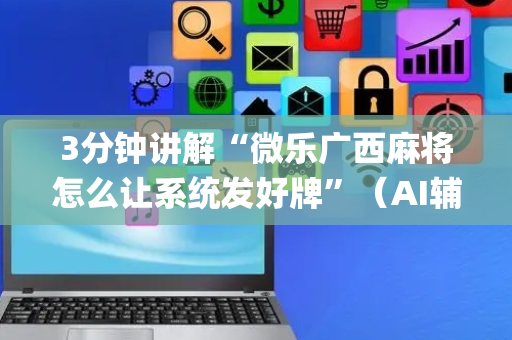 3分钟讲解“微乐广西麻将怎么让系统发好牌”（AI辅助胡牌规则)