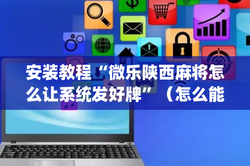 安装教程“微乐陕西麻将怎么让系统发好牌”（怎么能让牌好一点)