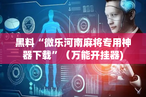 黑料“微乐河南麻将专用神器下载”（万能开挂器)