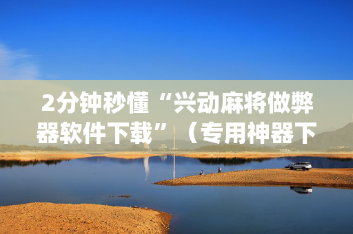 2分钟秒懂“兴动麻将做弊器软件下载”（专用神器下载)