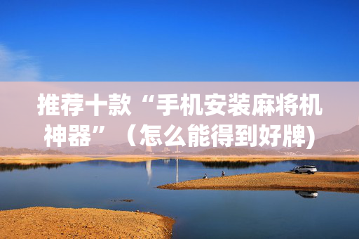 推荐十款“手机安装麻将机神器”（怎么能得到好牌)