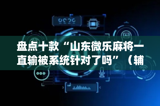 盘点十款“山东微乐麻将一直输被系统针对了吗”（辅助挂发牌规律)