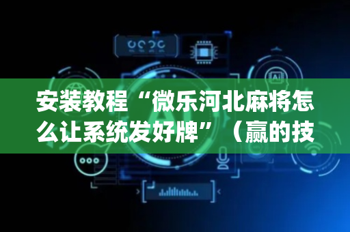 安装教程“微乐河北麻将怎么让系统发好牌”（赢的技巧规律)