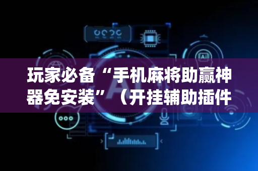玩家必备“手机麻将助赢神器免安装”（开挂辅助插件)