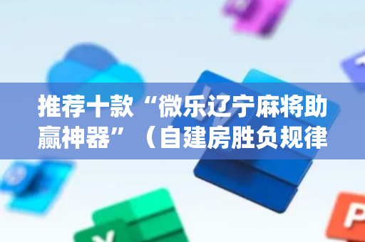 推荐十款“微乐辽宁麻将助赢神器”（自建房胜负规律)