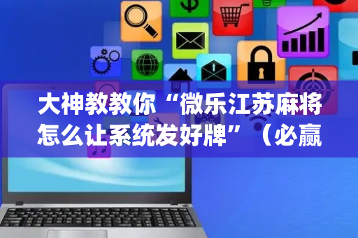 大神教教你“微乐江苏麻将怎么让系统发好牌”（必赢神器)