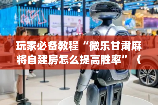 玩家必备教程“微乐甘肃麻将自建房怎么提高胜率”（怎么让系统给你发好牌)