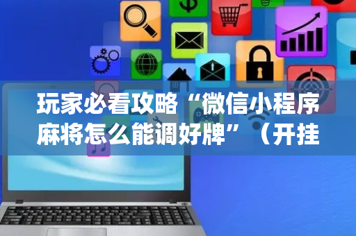 玩家必看攻略“微信小程序麻将怎么能调好牌”（开挂辅助器脚本)