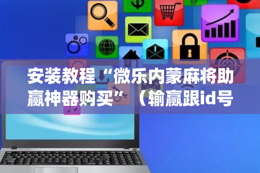 安装教程“微乐内蒙麻将助赢神器购买”（输赢跟id号有关系吗)