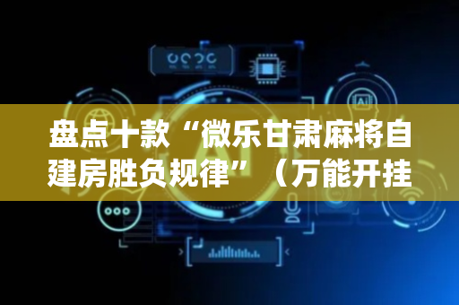 盘点十款“微乐甘肃麻将自建房胜负规律”（万能开挂器)