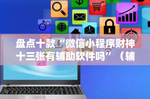 盘点十款“微信小程序财神十三张有辅助软件吗”（辅助器通用版)