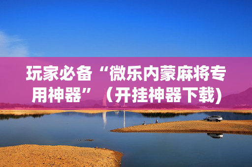 玩家必备“微乐内蒙麻将专用神器”（开挂神器下载)