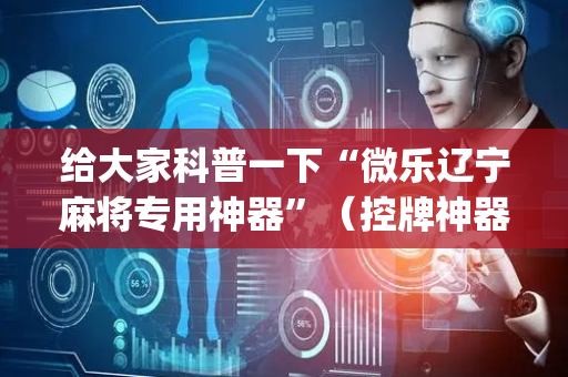 给大家科普一下“微乐辽宁麻将专用神器”（控牌神器)