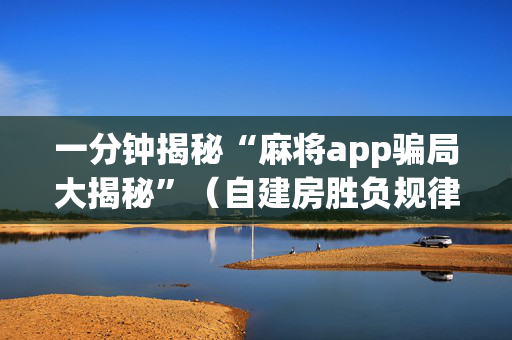 一分钟揭秘“麻将app骗局大揭秘”（自建房胜负规律)