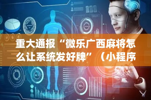 重大通报“微乐广西麻将怎么让系统发好牌”（小程序怎么才会赢)