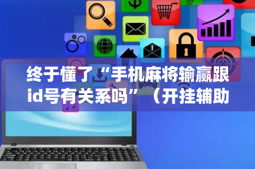 终于懂了“手机麻将输赢跟id号有关系吗”（开挂辅助器脚本)