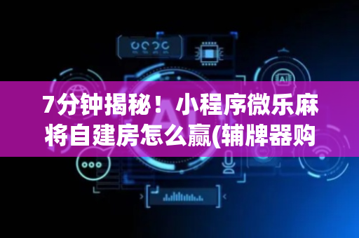 7分钟揭秘！小程序微乐麻将自建房怎么赢(辅牌器购买)