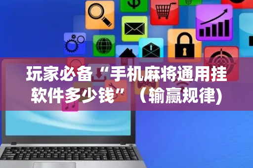玩家必备“手机麻将通用挂软件多少钱”（输赢规律)