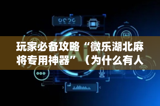 玩家必备攻略“微乐湖北麻将专用神器”（为什么有人一直赢)