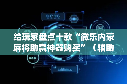 给玩家盘点十款“微乐内蒙麻将助赢神器购买”（辅助神器免费)