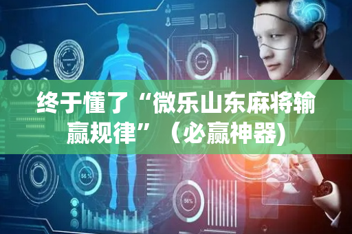 终于懂了“微乐山东麻将输赢规律”（必赢神器)