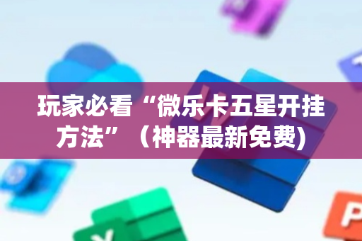 玩家必看“微乐卡五星开挂方法”（神器最新免费)