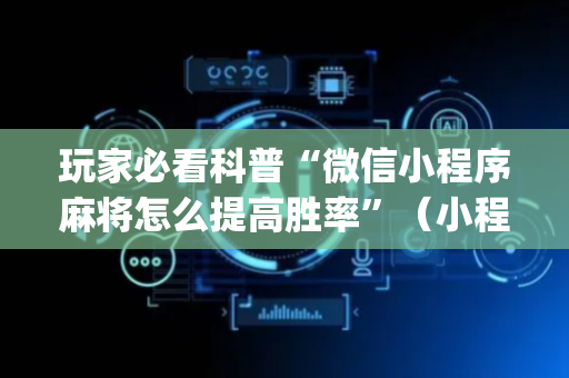 玩家必看科普“微信小程序麻将怎么提高胜率”（小程序控牌器)