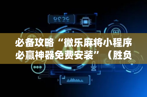必备攻略“微乐麻将小程序必赢神器免费安装”（胜负规律拿好牌)