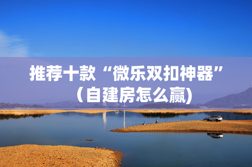推荐十款“微乐双扣神器”（自建房怎么赢)