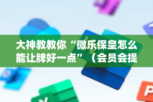 大神教教你“微乐保皇怎么能让牌好一点”（会员会提高胜率吗)