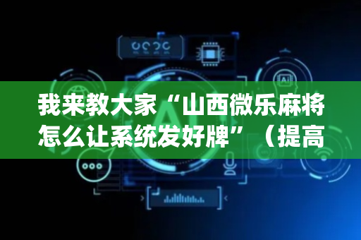我来教大家“山西微乐麻将怎么让系统发好牌”（提高胜率技巧)