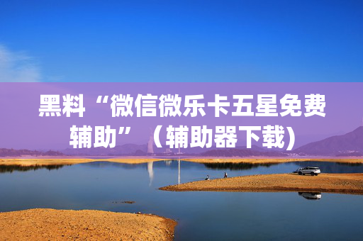 黑料“微信微乐卡五星免费辅助”（辅助器下载)