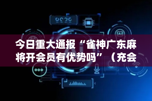 今日重大通报“雀神广东麻将开会员有优势吗”（充会员胜率高)