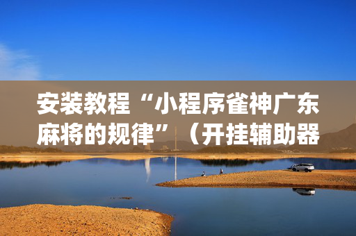安装教程“小程序雀神广东麻将的规律”（开挂辅助器插件)