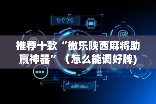 推荐十款“微乐陕西麻将助赢神器”（怎么能调好牌)
