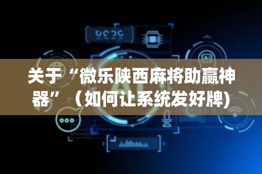 关于“微乐陕西麻将助赢神器”（如何让系统发好牌)