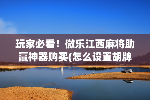 玩家必看！微乐江西麻将助赢神器购买(怎么设置胡牌)