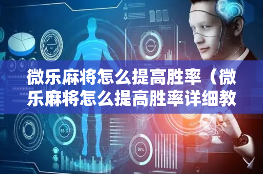 微乐麻将怎么提高胜率（微乐麻将怎么提高胜率详细教程）