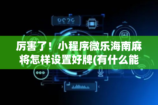 厉害了！小程序微乐海南麻将怎样设置好牌(有什么能赢的方法)