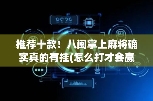 推荐十款！八闽掌上麻将确实真的有挂(怎么打才会赢)