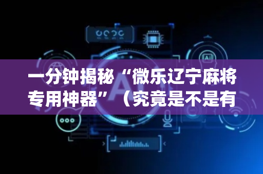 一分钟揭秘“微乐辽宁麻将专用神器”（究竟是不是有挂)