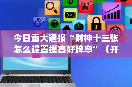今日重大通报“财神十三张怎么设置提高好牌率”（开挂辅助插件)