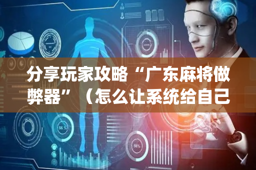 分享玩家攻略“广东麻将做弊器”（怎么让系统给自己好牌)