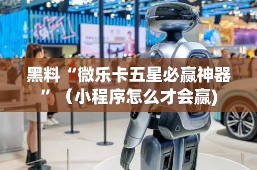 黑料“微乐卡五星必赢神器”（小程序怎么才会赢)