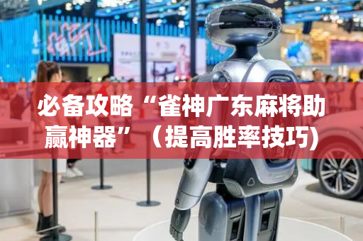 必备攻略“雀神广东麻将助赢神器”（提高胜率技巧)