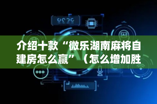 介绍十款“微乐湖南麻将自建房怎么赢”（怎么增加胜率)