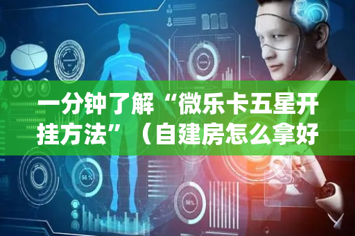 一分钟了解“微乐卡五星开挂方法”（自建房怎么拿好牌)